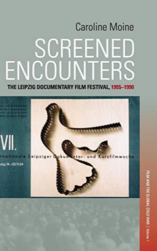 Screened Encounters: The Leipzig Documentary Film Festival, 1955-1990 (Film and the Global Cold War, Band 1)