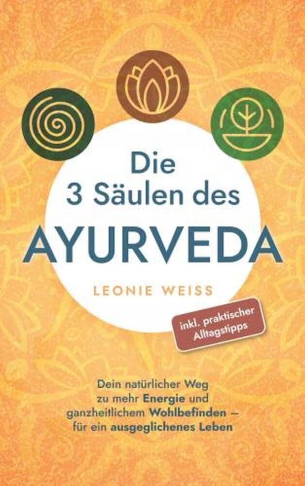 Die 3 Säulen des Ayurveda: Dein natürlicher Weg zu mehr Energie und ganzheitlichem Wohlbefinden - für ein ausgeglichenes Leben inkl. praktischer Alltagstipps