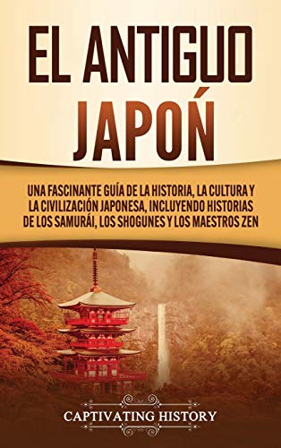 El Antiguo Japón: Una Fascinante Guía de la Historia, la Cultura y la Civilización Japonesa, Incluyendo Historias de los Samurái, los Shogunes y los Maestros Zen