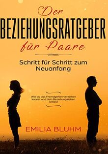 Der Beziehungsratgeber für Paare: Schritt für Schritt zum Neuanfang. Wie du das Fremdgehen verzeihen kannst und dein Beziehungsleben rettest