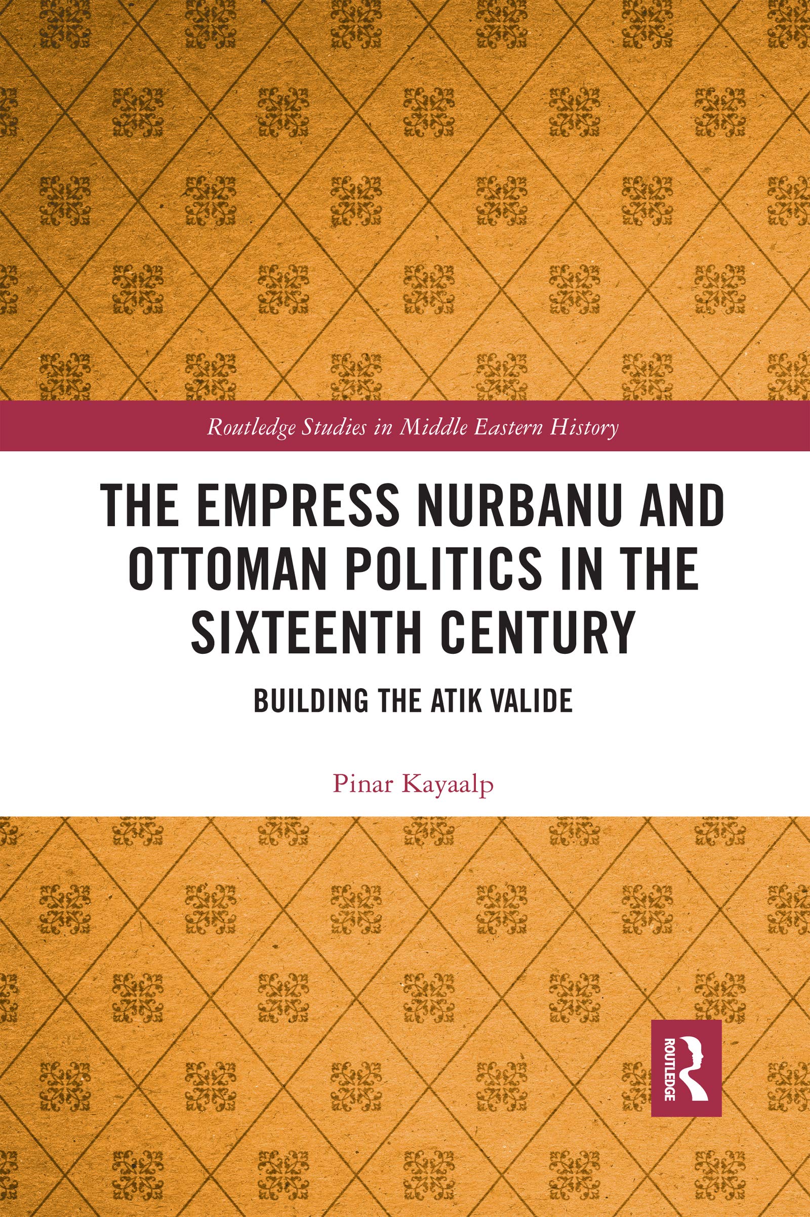 The Empress Nurbanu and Ottoman Politics in the Sixteenth Century: Building the Atik Valide (Routledge Studies in Middle Eastern History)