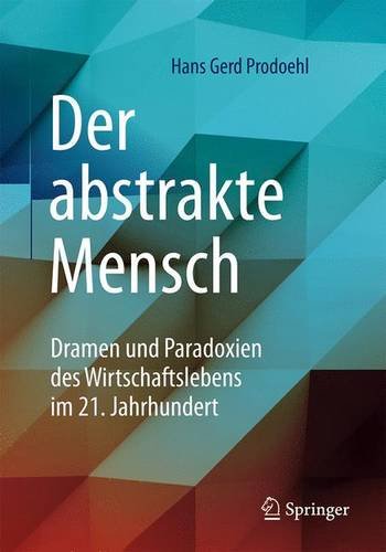 Der abstrakte Mensch: Dramen und Paradoxien des Wirtschaftslebens im 21. Jahrhundert