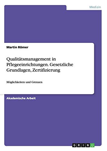 Qualitätsmanagement in Pflegeeinrichtungen. Gesetzliche Grundlagen, Zertifizierung: Möglichkeiten und Grenzen