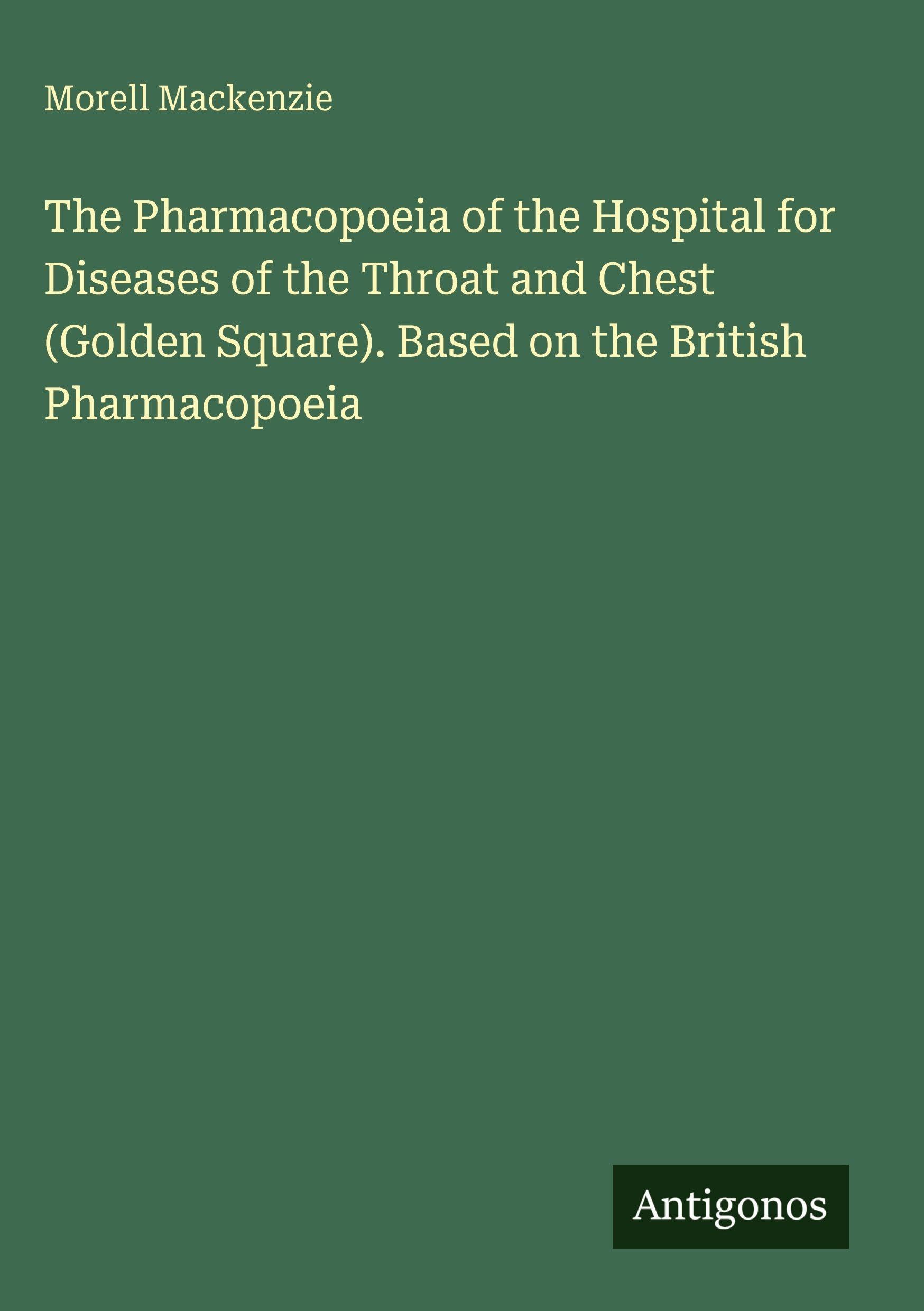 The Pharmacopoeia of the Hospital for Diseases of the Throat and Chest (Golden Square). Based on the British Pharmacopoeia