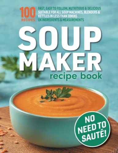 Soup Maker Recipe Book: Fast, Easy to Follow, Nutritious & Delicious. Suitable For All Soup Machines, Blenders & Kettles in less than 30mins. UK Ingredients & Measurements.