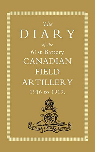 Diary Of The 61St Battery Canadian Field Artillery 1916-1919: Diary Of The 61St Battery Canadian Field Artillery 1916-1919