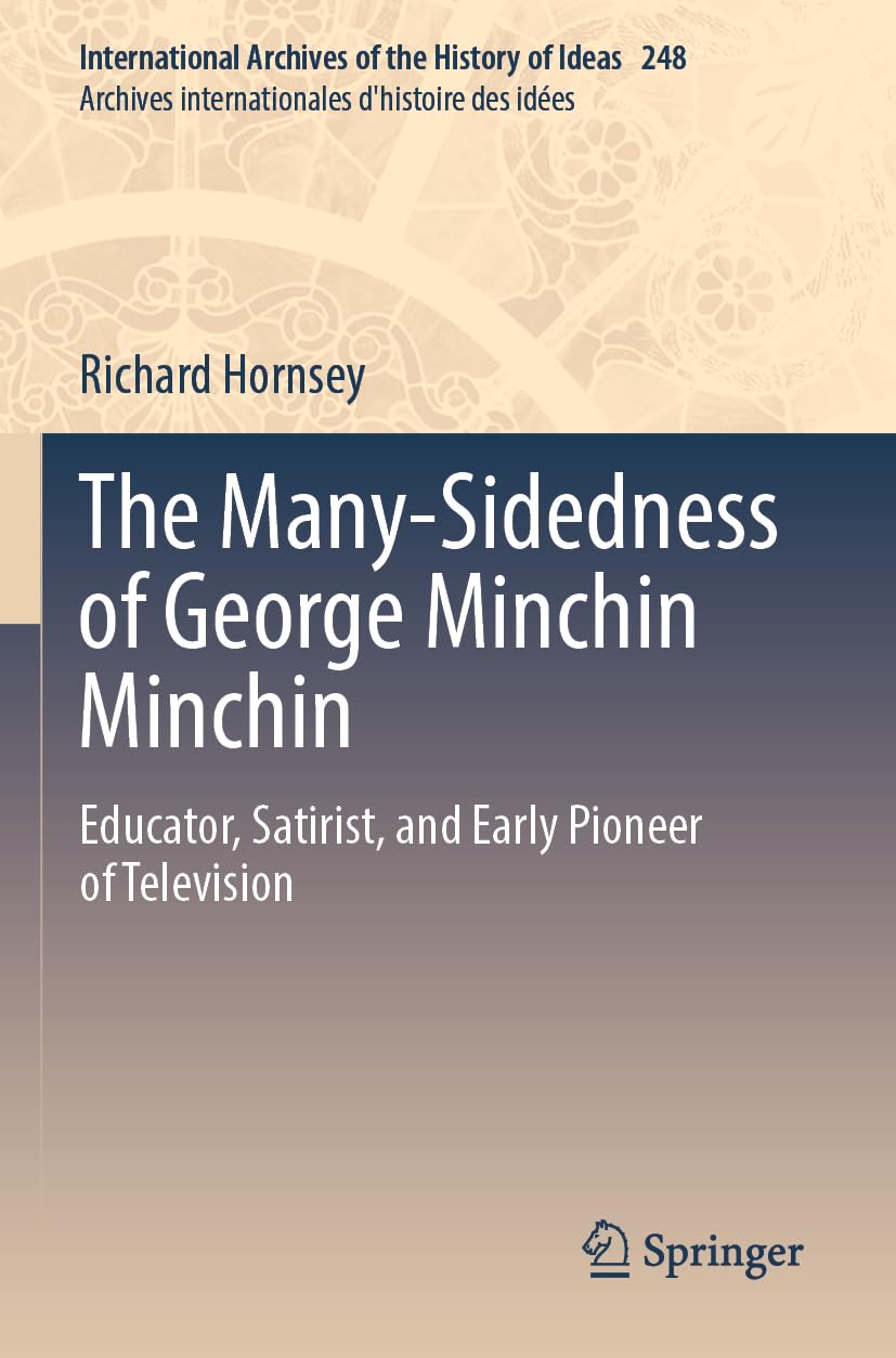 The Many-Sidedness of George Minchin Minchin: Educator, Satirist, and Early Pioneer of Television (International Archives of the History of Ideas ... d'histoire des idées, Band 248)