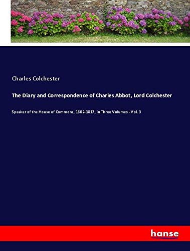 The Diary and Correspondence of Charles Abbot, Lord Colchester: Speaker of the House of Commons, 1802-1817, in Three Volumes - Vol. 3