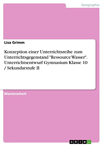 Konzeption einer Unterrichtsreihe zum Unterrichtsgegenstand Ressource Wasser. Unterrichtsentwurf Gymnasium Klasse 10 / Sekundarstufe II: Magisterarbeit
