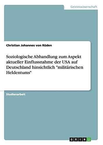 Soziologische Abhandlung zum Aspekt aktueller Einflussnahme der USA auf Deutschland hinsichtlich militärischen Heldentums