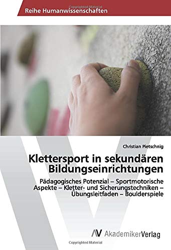 Klettersport in sekundären Bildungseinrichtungen: Pädagogisches Potenzial – Sportmotorische Aspekte – Kletter- und Sicherungstechniken – Übungsleitfaden – Boulderspiele