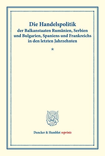 Die Handelspolitik der Balkanstaaten Rumänien, Serbien und Bulgarien, Spaniens und Frankreichs in den letzten Jahrzehnten.: Berichte und Gutachten ... LI). (Duncker & Humblot reprints)