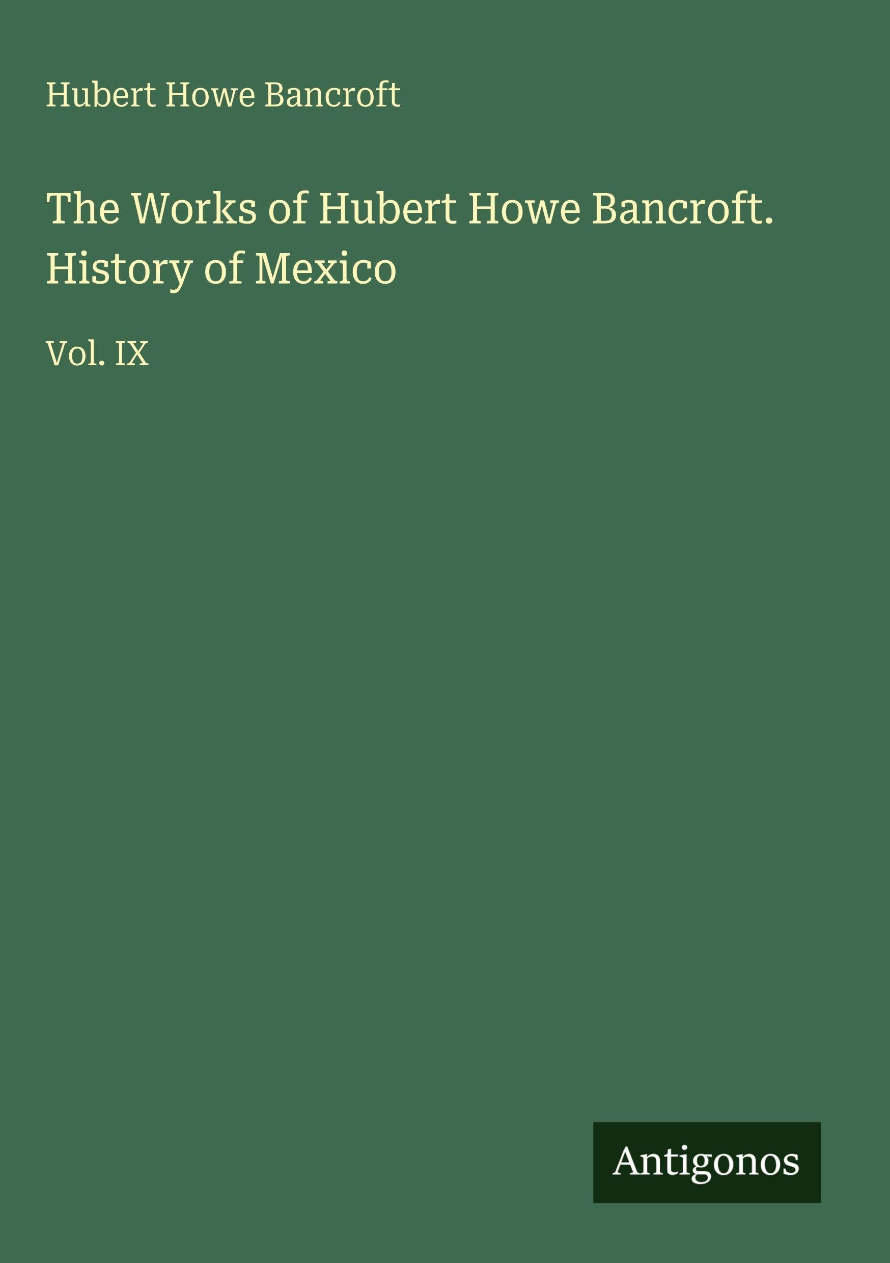 The Works of Hubert Howe Bancroft. History of Mexico: Vol. IX