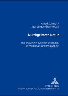 Durchgeistete Natur: Ihre Präsenz in Goethes Dichtung, Wissenschaft und Philosophie