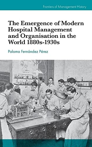 The Emergence of Modern Hospital Management and Organisation in the World 1880s-1930s (Frontiers of Management History)