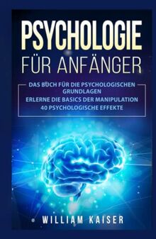 Psychologie für Anfänger: Das Buch für die psychologischen Grundlagen. Erlerne die Basics der Manipulation. 40 psychologische Effekte.