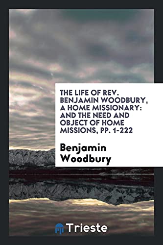 The Life of Rev. Benjamin Woodbury, a Home Missionary: And the Need and Object of Home Missions, pp. 1-222