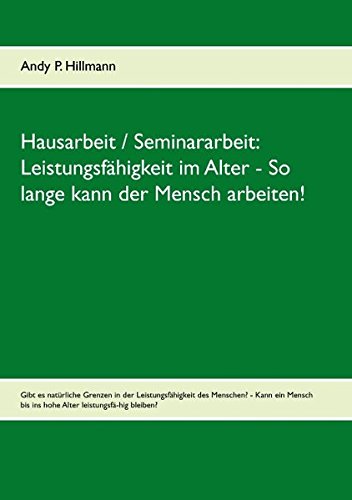 Leistungsfähigkeit im Alter - So lange kann der Mensch arbeiten!: Gibt es natürliche Grenzen in der Leistungsfähigkeit des Menschen? - Kann ein Mensch bis ins hohe Alter leistungsfä-hig bleiben?