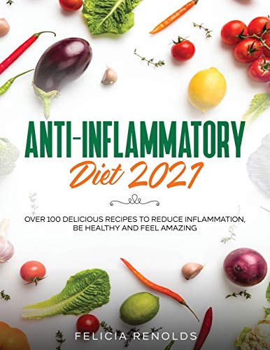 Anti-Inflammatory Diet 2021: Over 100 Delicious Recipes To Reduce Inflammation, Be Healthy And Feel Amazing