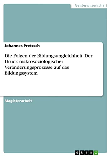 Die Folgen der Bildungsungleichheit. Der Druck makrosoziologischer Veränderungsprozesse auf das Bildungssystem: Magisterarbeit