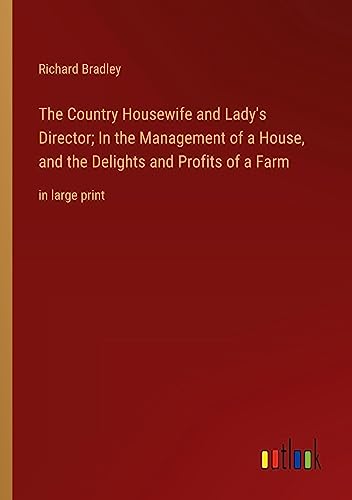 The Country Housewife and Lady's Director; In the Management of a House, and the Delights and Profits of a Farm: in large print