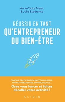 Réussir en tant qu'entrepreneurs du bien-être : coachs, praticiens en santé naturelle, hypnothérapeutes, sophrologues... : osez vous lancer et faites décoller votre activité !