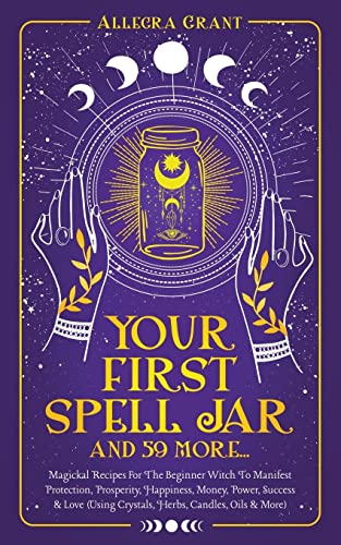 Allegra Grant Your First Spell Jar (and 59 More...), Magickal Recipes For The Beginner Witch To Manifest Protection, Prosperity, Happiness, Money, Power, Success &