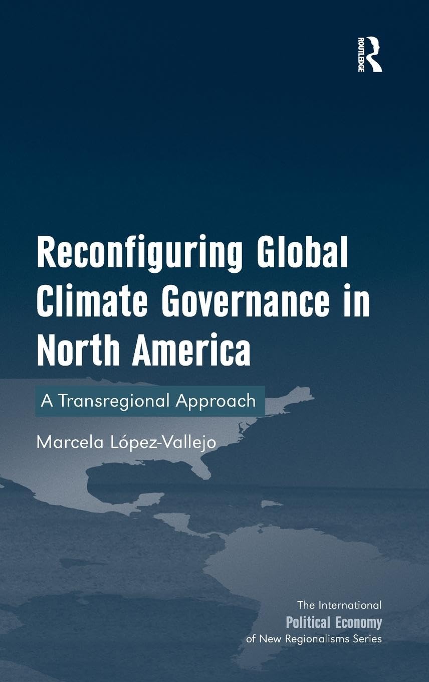Reconfiguring Global Climate Governance in North America: A Transregional Approach (The International Political Economy of New Regionalisms)