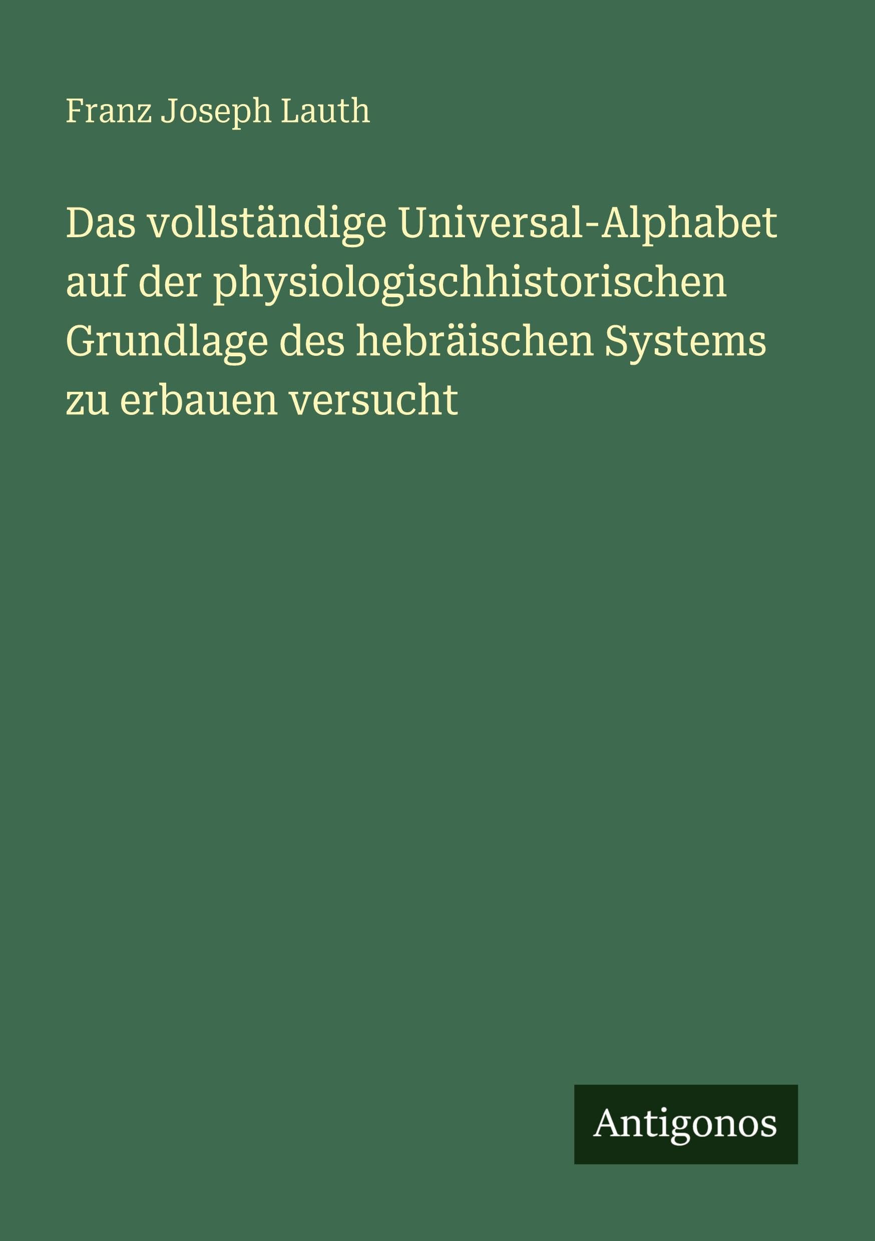 Das vollständige Universal-Alphabet auf der physiologischhistorischen Grundlage des hebräischen Systems zu erbauen versucht