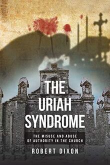 The Uriah Syndrome: THE MISUSE AND ABUSE OF AUTHORITY IN THE CHURCH