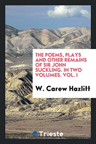 The poems, plays and other remains of Sir John Suckling. In two volumes. Vol. I