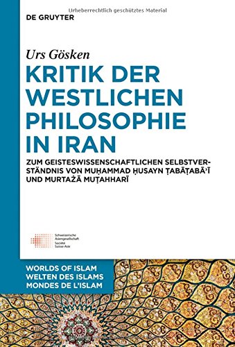 Kritik der westlichen Philosophie in Iran: Zum geistesgeschichtlichen Selbstverständnis von Muhammad Husayn Tabataba'i und Murtaza Mutahhari (Welten ... Worlds of Islam - Mondes de l'Islam, Band 6)