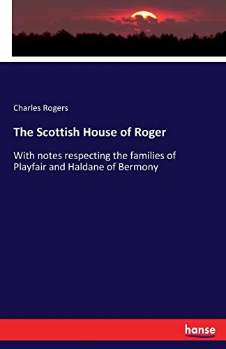 The Scottish House of Roger: With notes respecting the families of Playfair and Haldane of Bermony