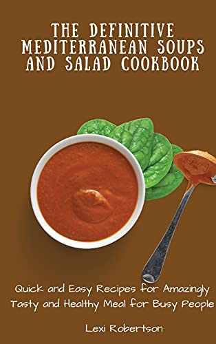 The Definitive Mediterranean Soups and Salad Cookbook: Quick and Easy Recipes for Amazingly Tasty and Healthy Meal for Busy People