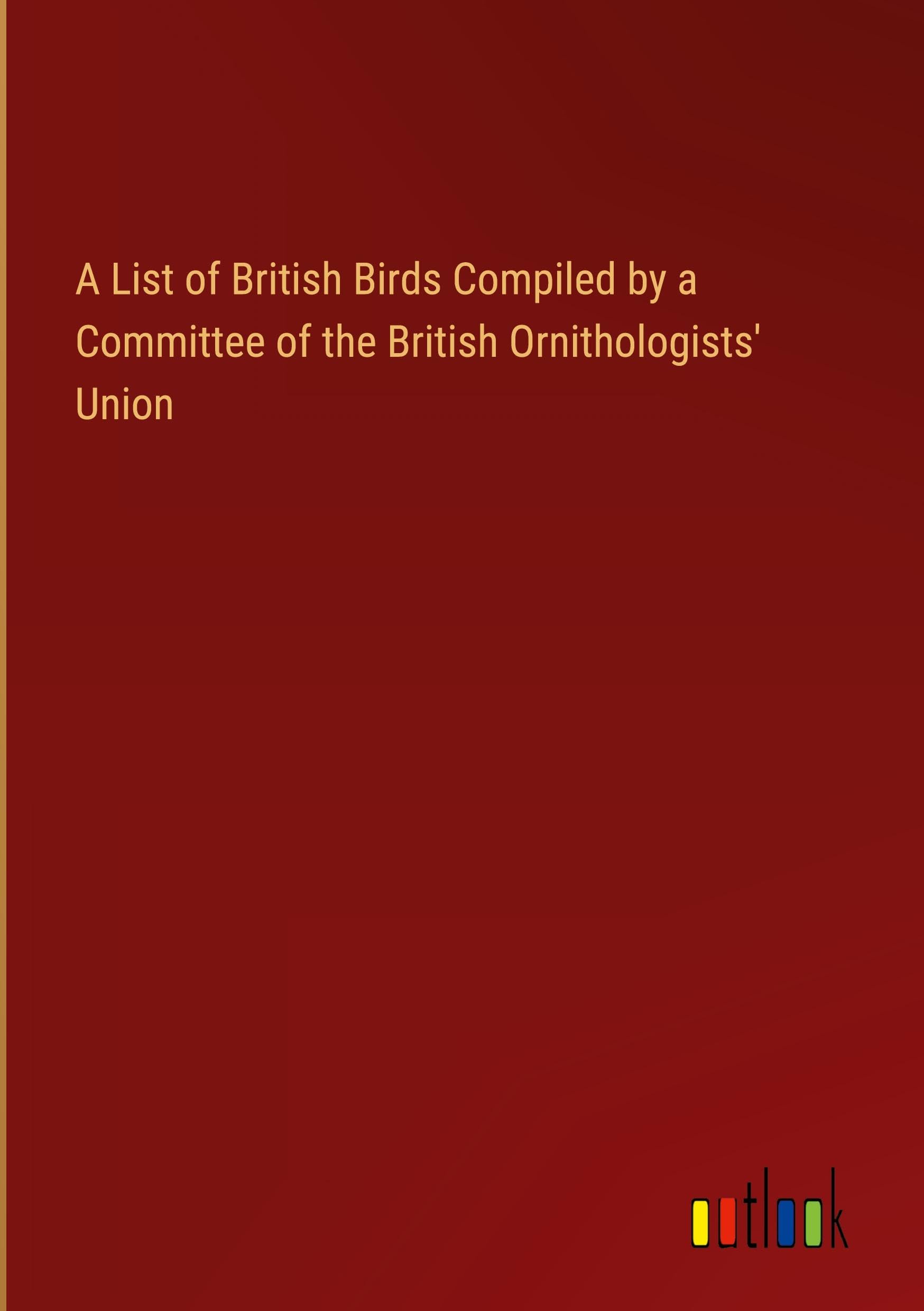 A List of British Birds Compiled by a Committee of the British Ornithologists' Union
