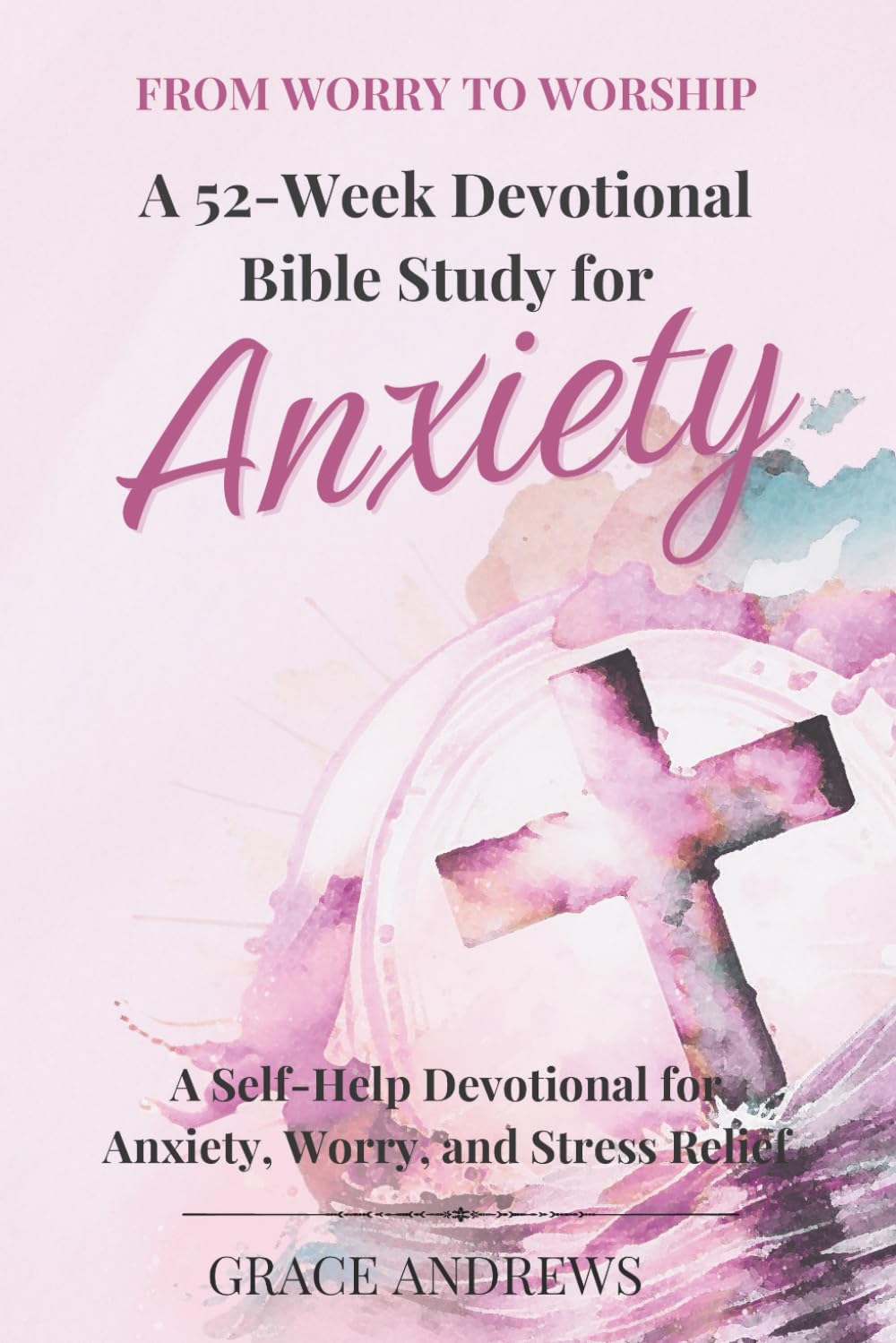 From Worry to Worship A 52-Week Devotional Bible Study for Anxiety: A Self-Help Devotional for Anxiety, Worry, and Stress Relief