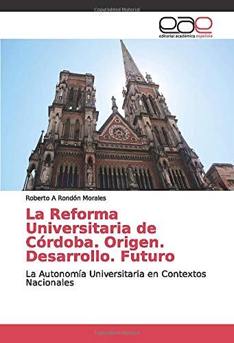 La Reforma Universitaria de Córdoba. Origen. Desarrollo. Futuro: La Autonomía Universitaria en Contextos Nacionales