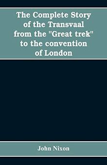 The complete story of the Transvaal from the "Great trek" to the convention of London. With appendix comprising ministerial declarations of policy and official documents