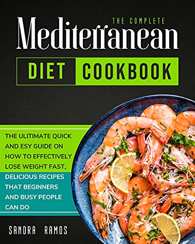 The Complete Mediterranean Diet Cookbook: THE ULITIMATE QUICK AND ESY GUIDE ON HOW TO EFFECTIVELY LOSE WEIGHT FAST, DELICIOUS RECIPES THAT BEGINNERS AND BUSY PEOPLE CAN DO