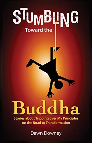 Stumbling Toward the Buddha: Stories about Tripping over My Principles on the Road to Transformation