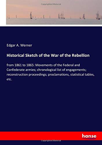 Historical Sketch of the War of the Rebellion: from 1861 to 1865: Movements of the Federal and Confederate armies; chronological list of engagements; ... proclamations, statistical tables, etc.