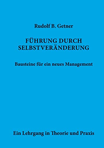 Führung durch SELBSTVERÄNDERUNG Bausteine für ein neues Management: Ein Lehrgang in Theorie und Praxis