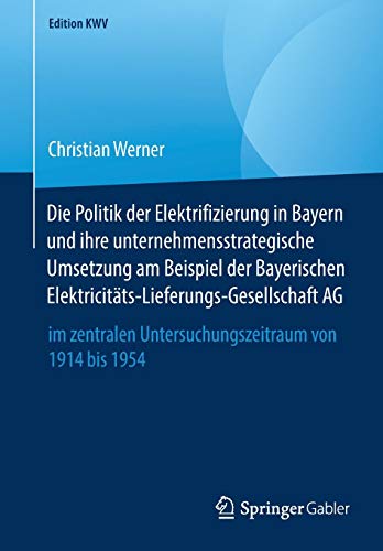 Die Politik der Elektrifizierung in Bayern und ihre unternehmensstrategische Umsetzung am Beispiel der Bayerischen Elektricitäts-Lieferungs-Gesellschaft AG (Edition KWV)