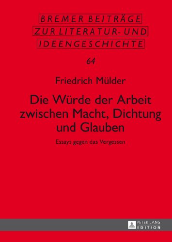 Die Würde der Arbeit zwischen Macht, Dichtung und Glauben: Essays gegen das Vergessen (Bremer Beiträge zur Literatur- und Ideengeschichte)