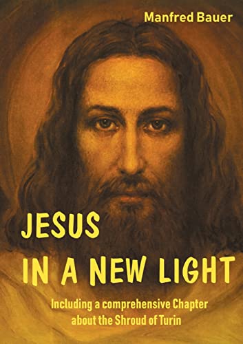 JESUS IN A NEW LIGHT: Including a comprehensive Chapter about the Shroud of Turin