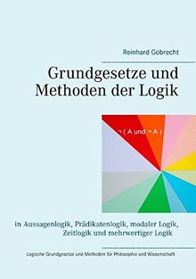 Grundgesetze und Methoden der Logik: in Aussagenlogik, Prädikatenlogik, modaler Logik, Zeitlogik und mehrwertiger Logik - Logische Grundgesetze und Methoden für Philosophie und Wissenschaft