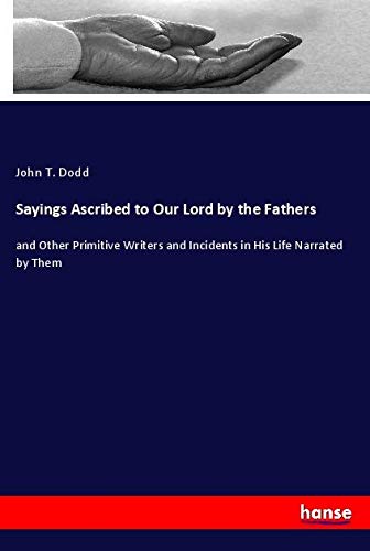 Sayings Ascribed to Our Lord by the Fathers: and Other Primitive Writers and Incidents in His Life Narrated by Them