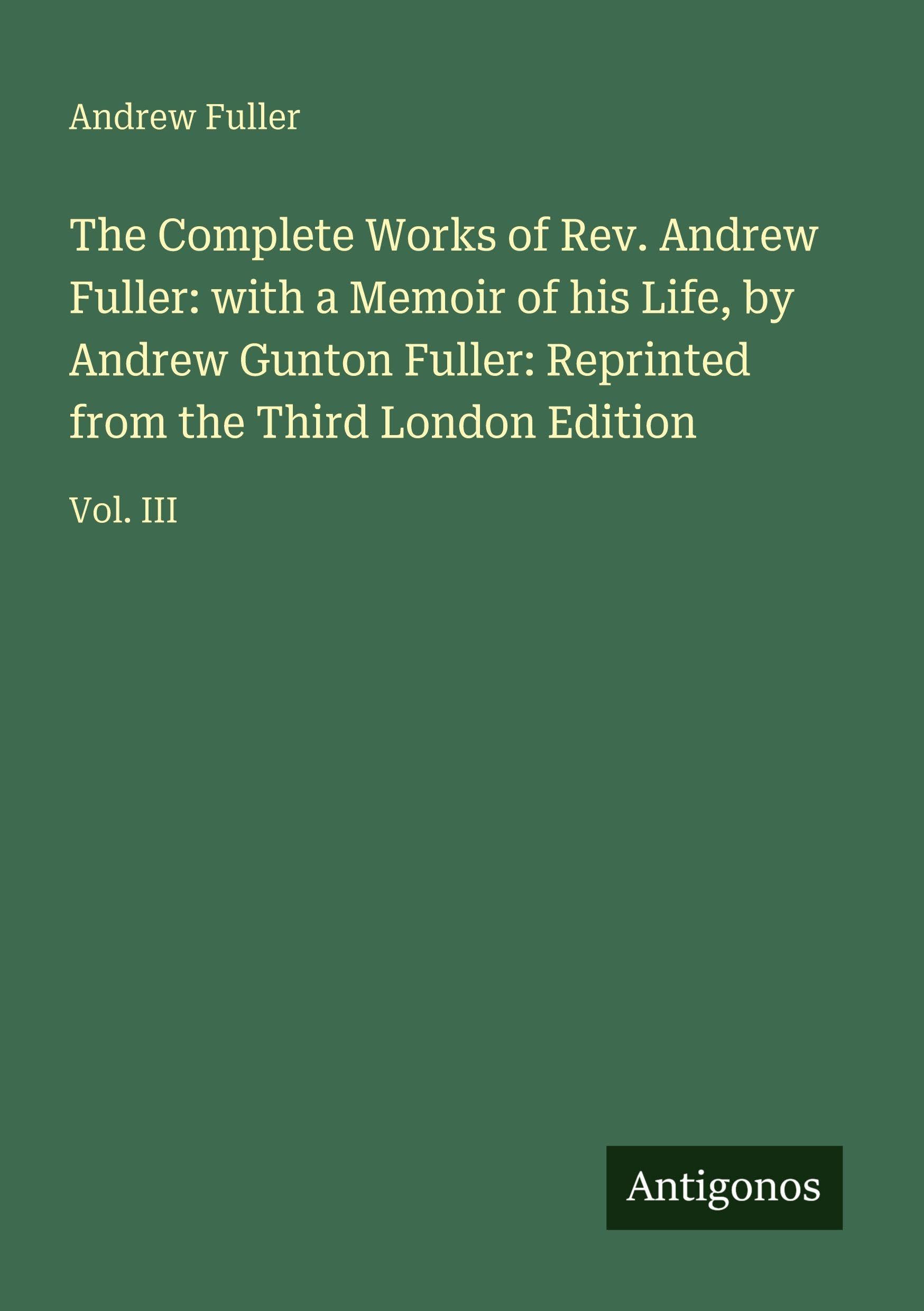 The Complete Works of Rev. Andrew Fuller: with a Memoir of his Life, by Andrew Gunton Fuller: Reprinted from the Third London Edition: Vol. III