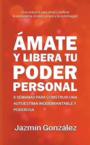 Ámate y libera tu poder personal: 6 semanas para construir una autoestima inquebrantable y poderosa (Autoestima, Amor Propio Y Autoimagen)