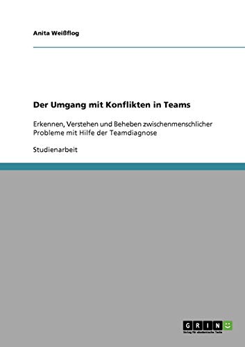 Der Umgang mit Konflikten in Teams: Erkennen, Verstehen und Beheben zwischenmenschlicher Probleme mit Hilfe der Teamdiagnose